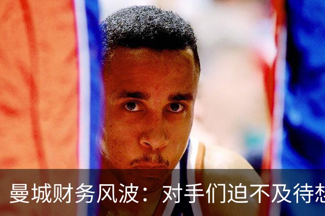 曼城财务风波：对手们迫不及待想让其“下课