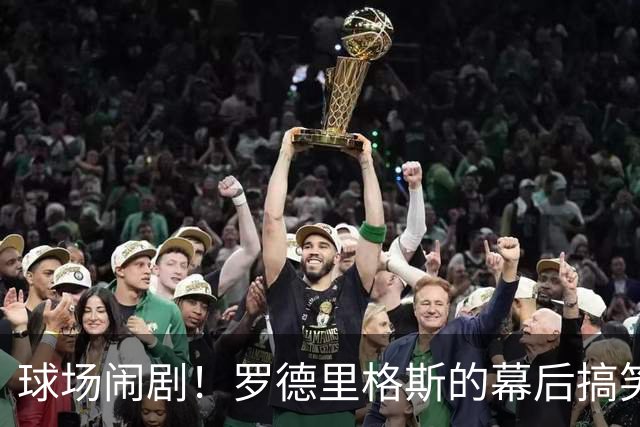 球场闹剧！罗德里格斯的幕后搞笑回应